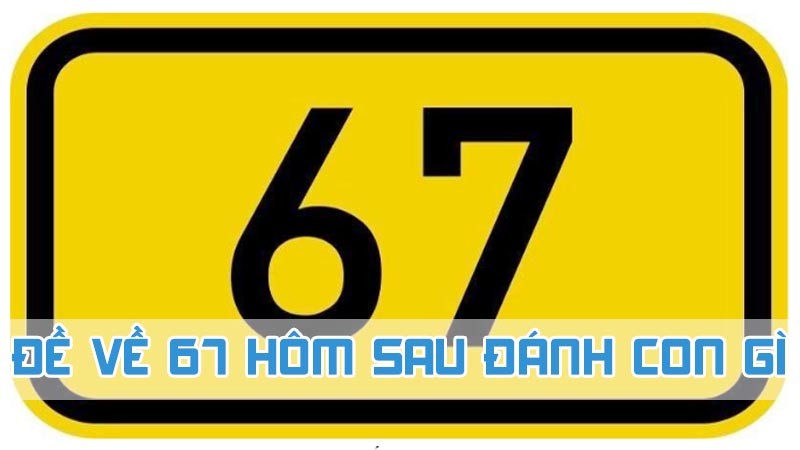 đề về 67 hôm sau đánh con gì 2024