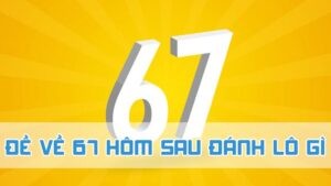 đề về 67 hôm sau đánh lô gì 2024