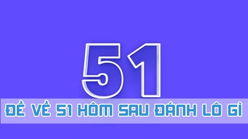 Đề về 51 hôm sau đánh con lô gì 2024