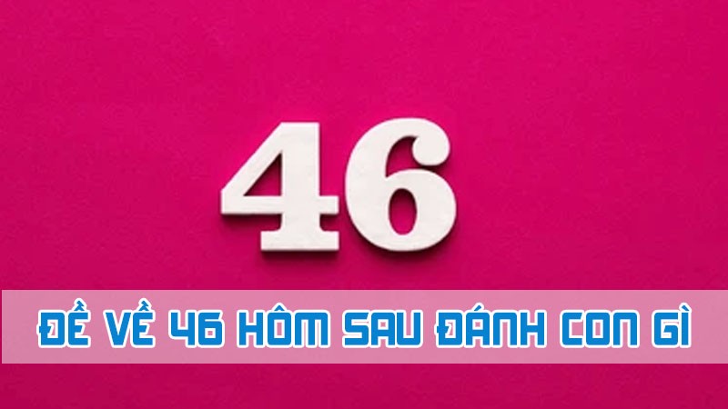 đề về 46 hôm sau đánh con gì tìm bộ số đẹp may mắn