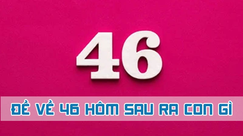 đề về 46 hôm sau ra con gì mới cho tân lô thủ