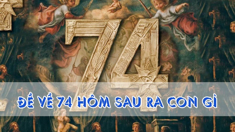 đề về 74 hôm sau ra con gì cùng soi cầu