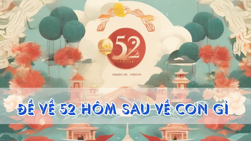 đề về 52 hôm sau về con gì từ các chuyên gia cao tay