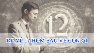 đề về 12 hôm sau về con gì cực chuẩn